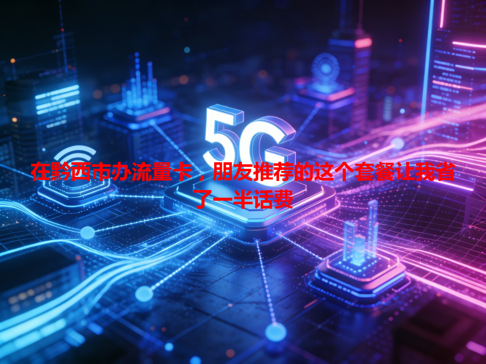 在黔西市办流量卡，朋友推荐的这个套餐让我省了一半话费