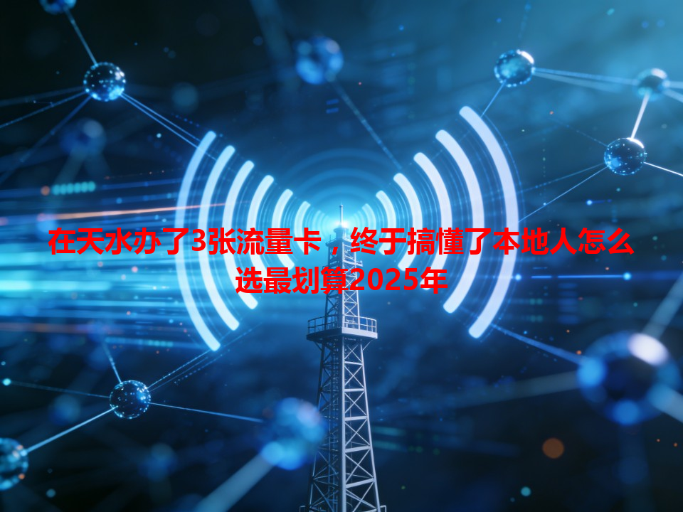 在天水办了3张流量卡，终于搞懂了本地人怎么选最划算2025年