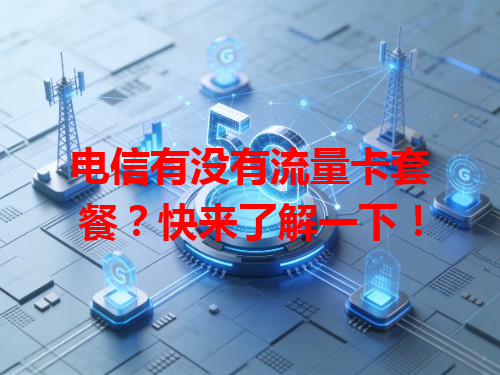 电信有没有流量卡套餐？快来了解一下！