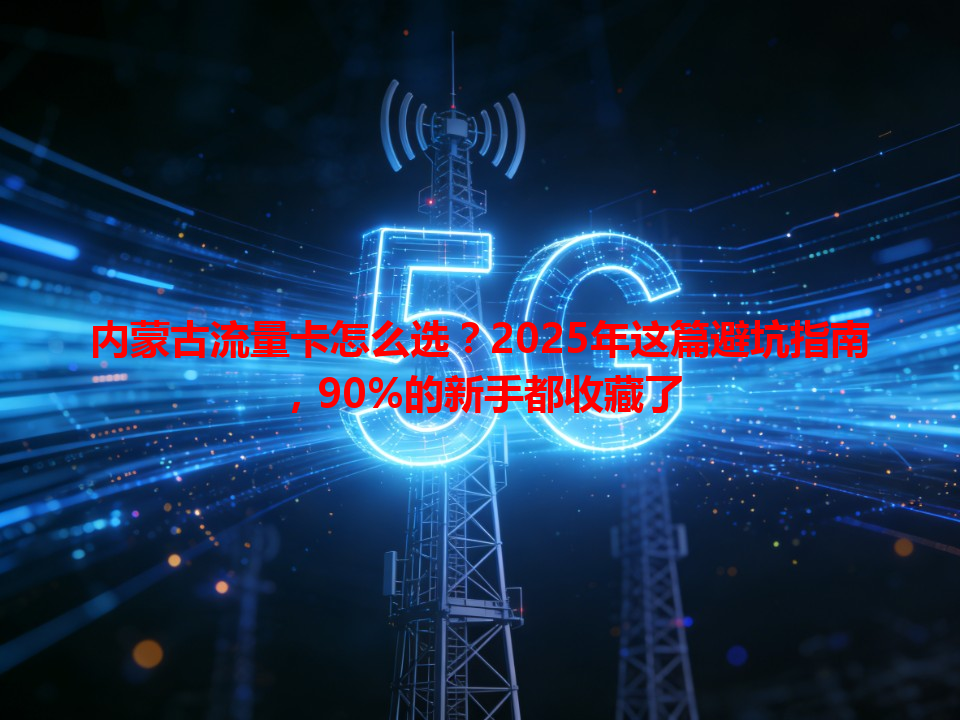 内蒙古流量卡怎么选？2025年这篇避坑指南，90%的新手都收藏了