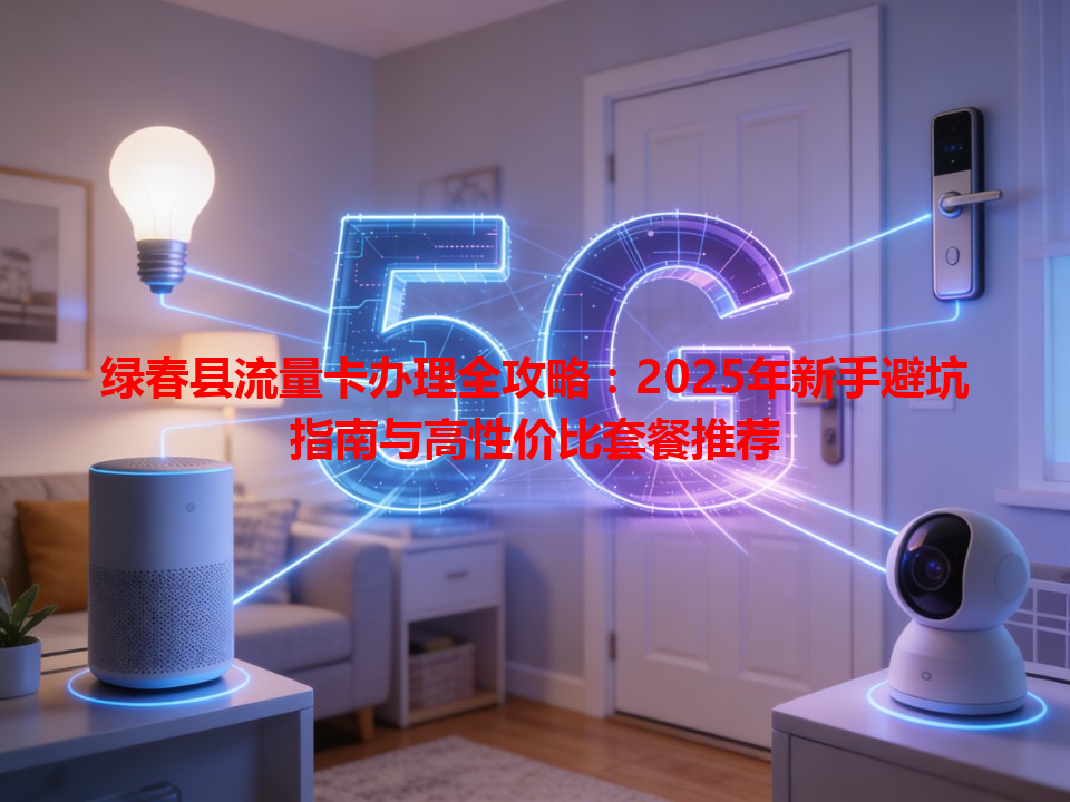 绿春县流量卡办理全攻略：2025年新手避坑指南与高性价比套餐推荐