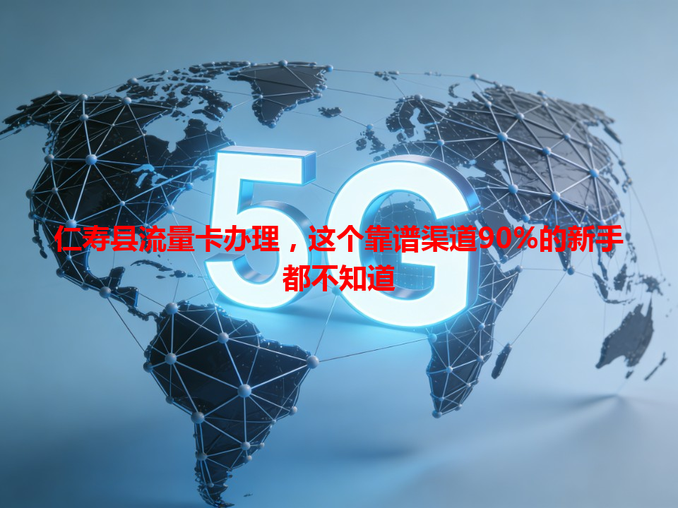 仁寿县流量卡办理，这个靠谱渠道90%的新手都不知道
