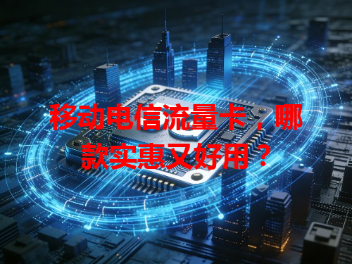 移动电信流量卡，哪款实惠又好用？