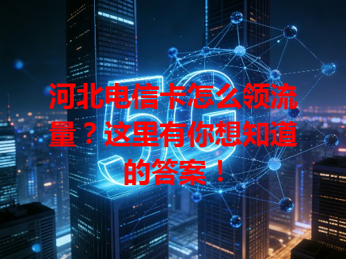 河北电信卡怎么领流量？这里有你想知道的答案！