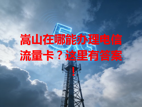 嵩山在哪能办理电信流量卡？这里有答案！