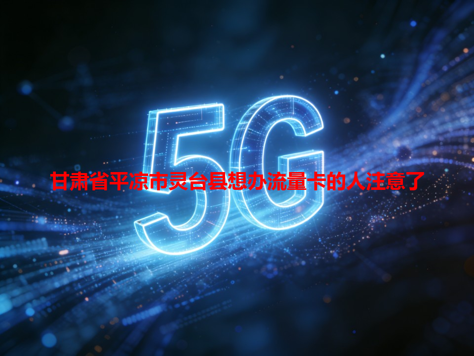 甘肃省平凉市灵台县想办流量卡的人注意了