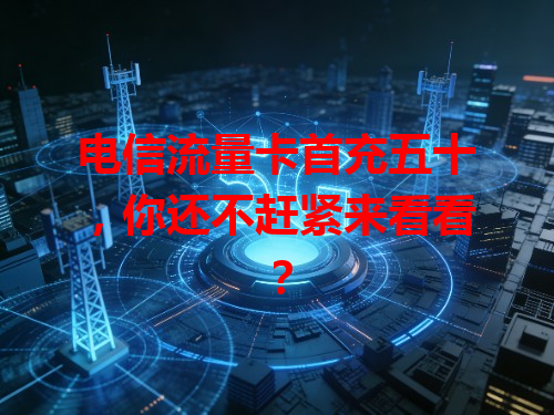 电信流量卡首充五十，你还不赶紧来看看？