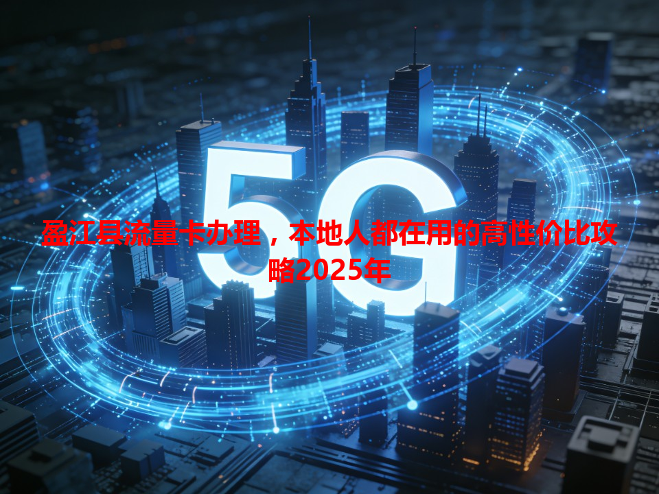 盈江县流量卡办理，本地人都在用的高性价比攻略2025年