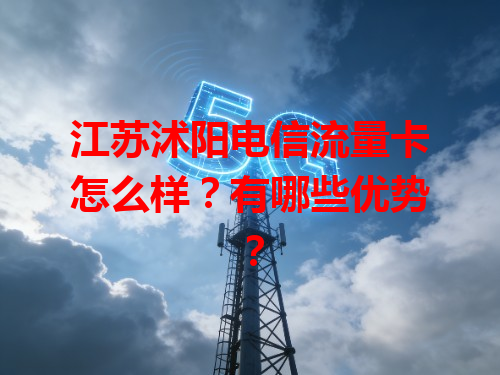江苏沭阳电信流量卡怎么样？有哪些优势？
