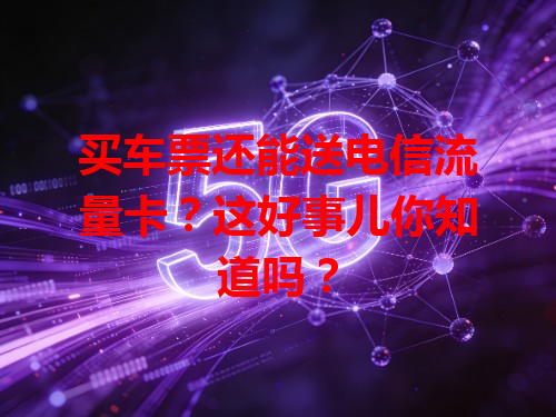 买车票还能送电信流量卡？这好事儿你知道吗？