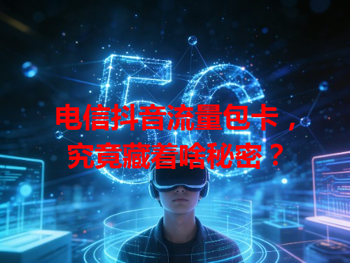 电信抖音流量包卡，究竟藏着啥秘密？