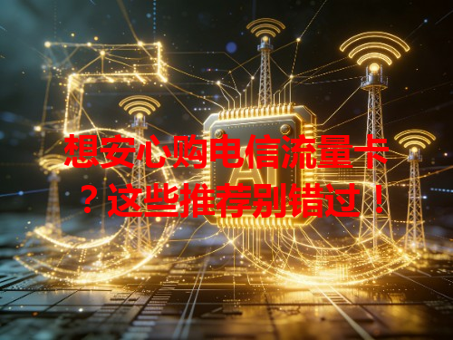 想安心购电信流量卡？这些推荐别错过！