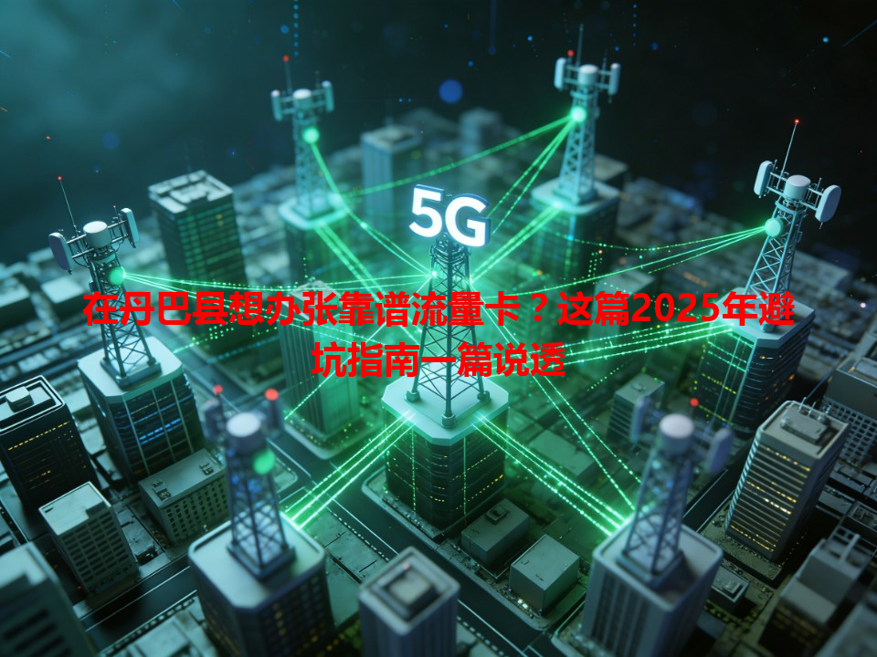 在丹巴县想办张靠谱流量卡？这篇2025年避坑指南一篇说透