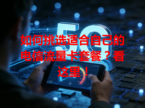 如何挑选适合自己的电信流量卡套餐？看这里！