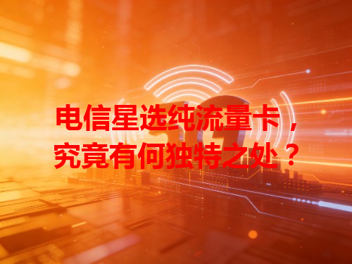 电信星选纯流量卡，究竟有何独特之处？