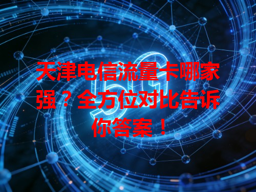 天津电信流量卡哪家强？全方位对比告诉你答案！