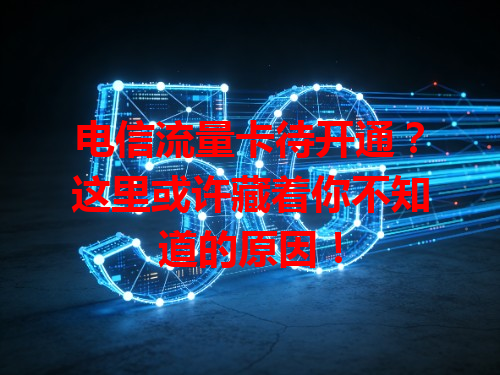 电信流量卡待开通？这里或许藏着你不知道的原因！