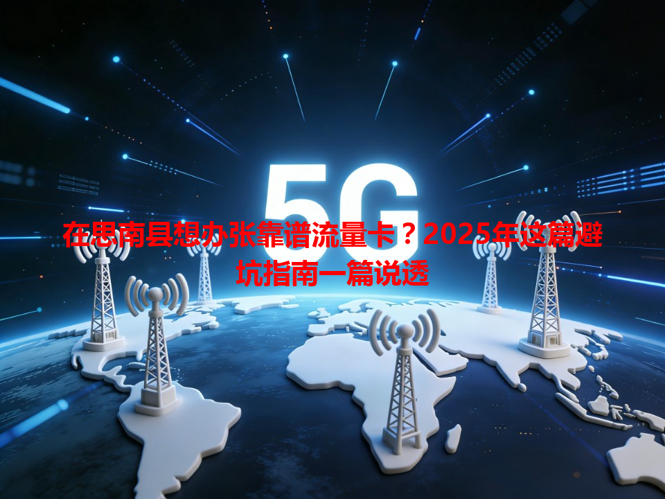 在思南县想办张靠谱流量卡？2025年这篇避坑指南一篇说透