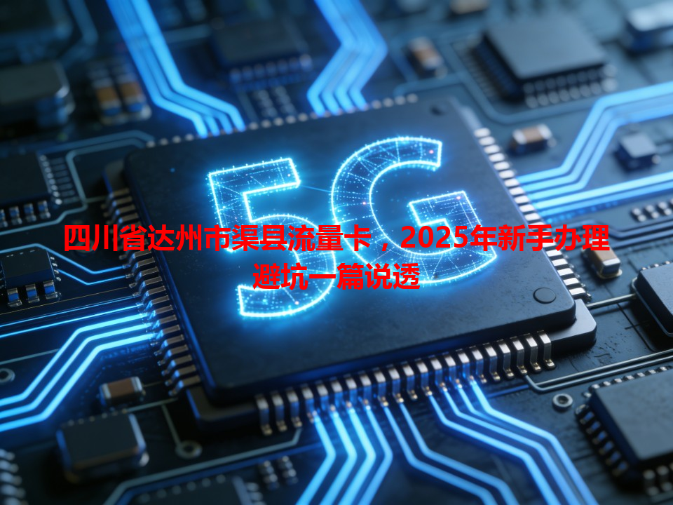 四川省达州市渠县流量卡，2025年新手办理避坑一篇说透