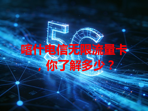 喀什电信无限流量卡，你了解多少？