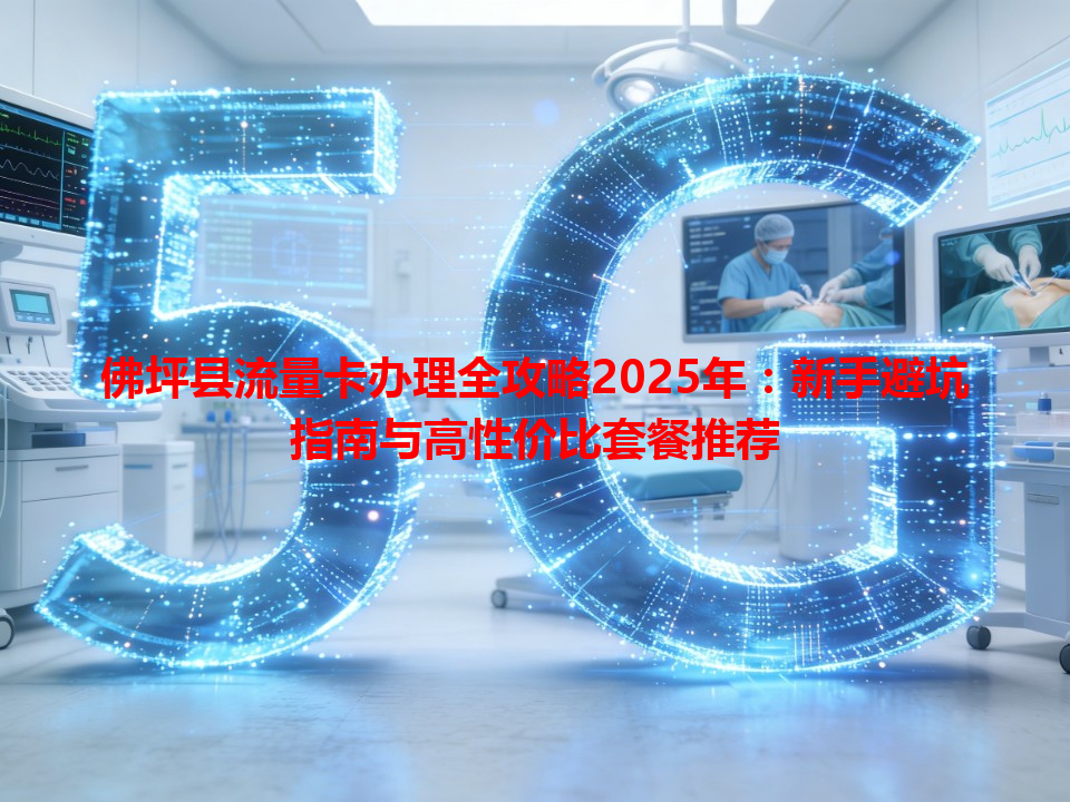 佛坪县流量卡办理全攻略2025年：新手避坑指南与高性价比套餐推荐