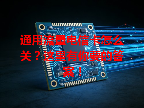 通用流量电信卡怎么关？这里有你要的答案！