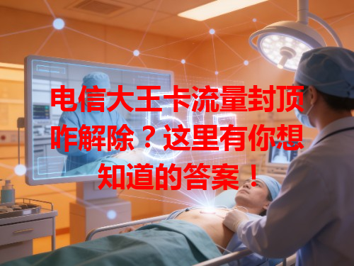 电信大王卡流量封顶咋解除？这里有你想知道的答案！