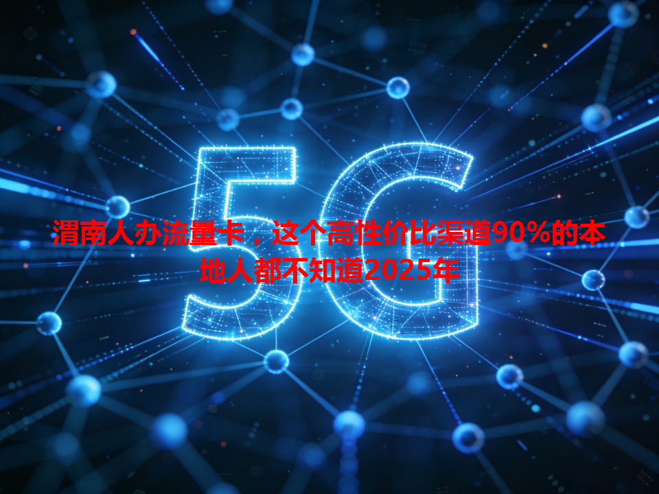 渭南人办流量卡，这个高性价比渠道90%的本地人都不知道2025年
