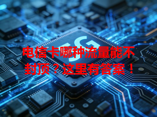 电信卡哪种流量能不封顶？这里有答案！