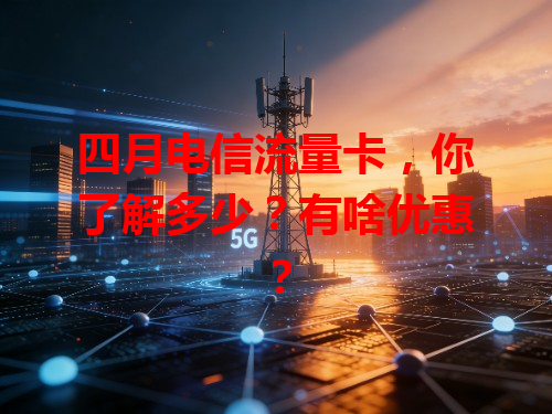 四月电信流量卡，你了解多少？有啥优惠？