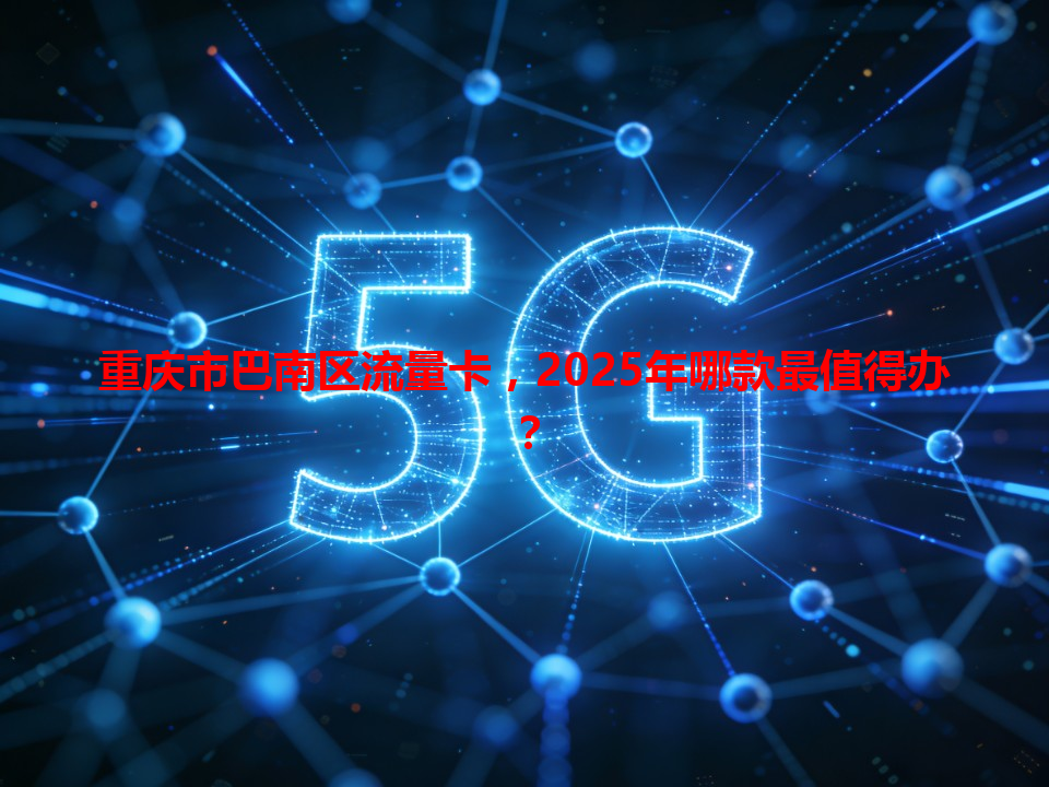 重庆市巴南区流量卡，2025年哪款最值得办？