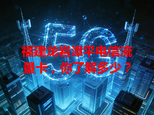 福建龙岩漳平电信流量卡，你了解多少？