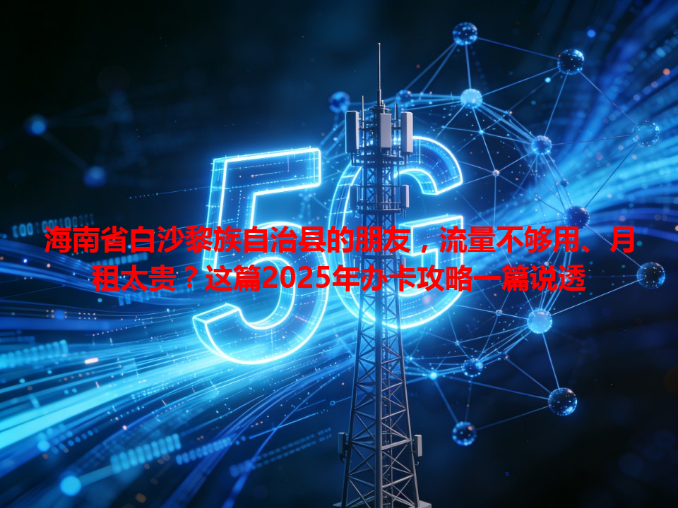 海南省白沙黎族自治县的朋友，流量不够用、月租太贵？这篇2025年办卡攻略一篇说透