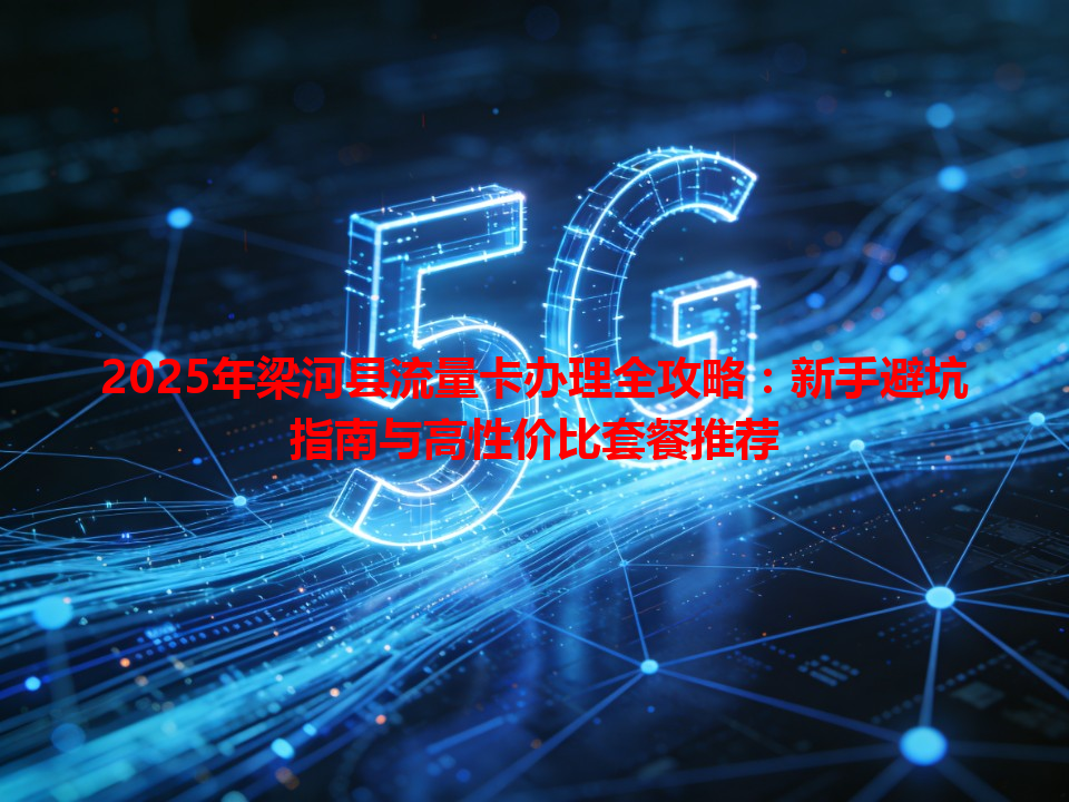 2025年梁河县流量卡办理全攻略：新手避坑指南与高性价比套餐推荐