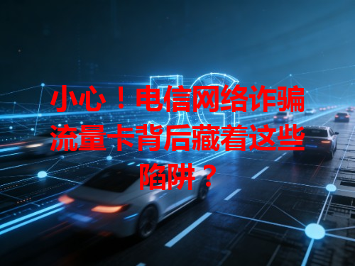 小心！电信网络诈骗流量卡背后藏着这些陷阱？