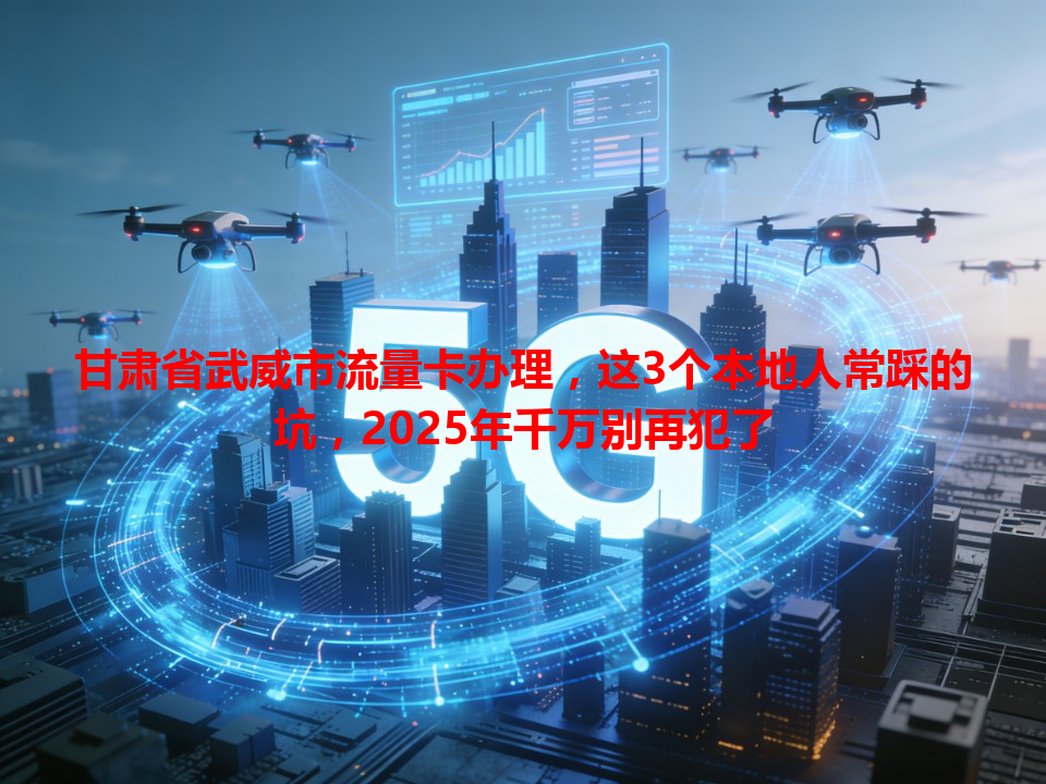 甘肃省武威市流量卡办理，这3个本地人常踩的坑，2025年千万别再犯了