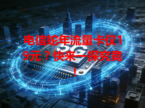 电信蛇年流量卡仅19元？快来一探究竟！