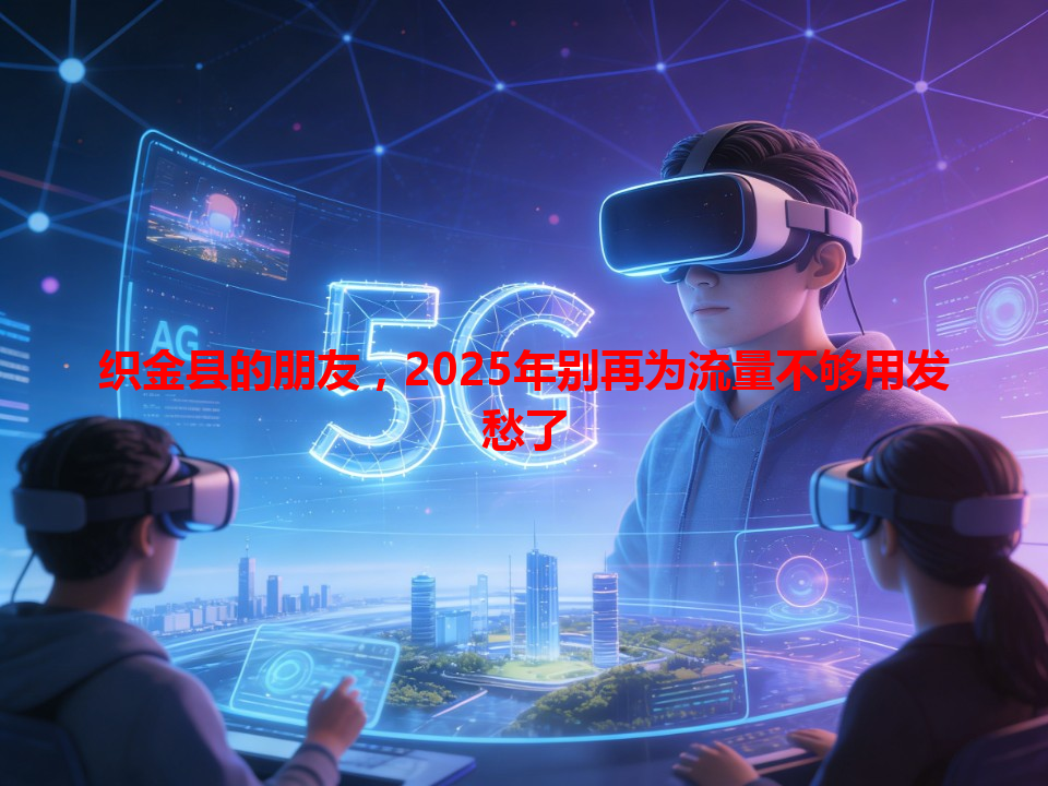 织金县的朋友，2025年别再为流量不够用发愁了