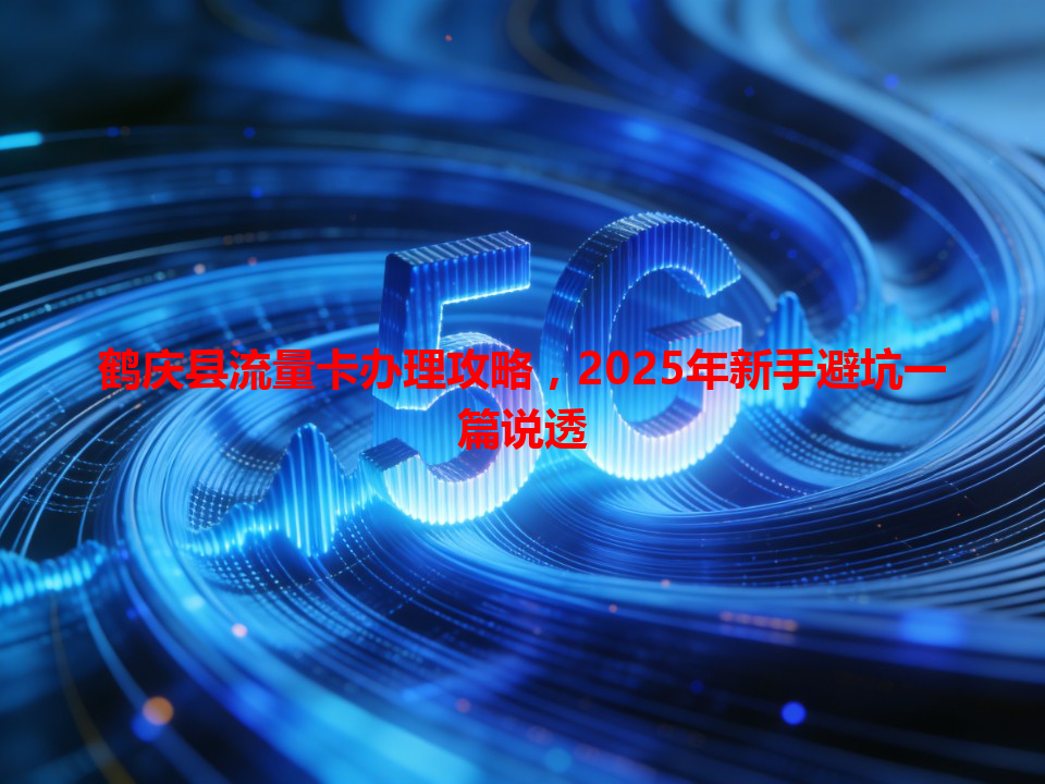 鹤庆县流量卡办理攻略，2025年新手避坑一篇说透