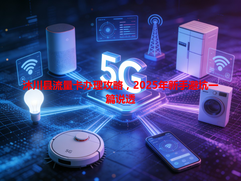 沐川县流量卡办理攻略，2025年新手避坑一篇说透