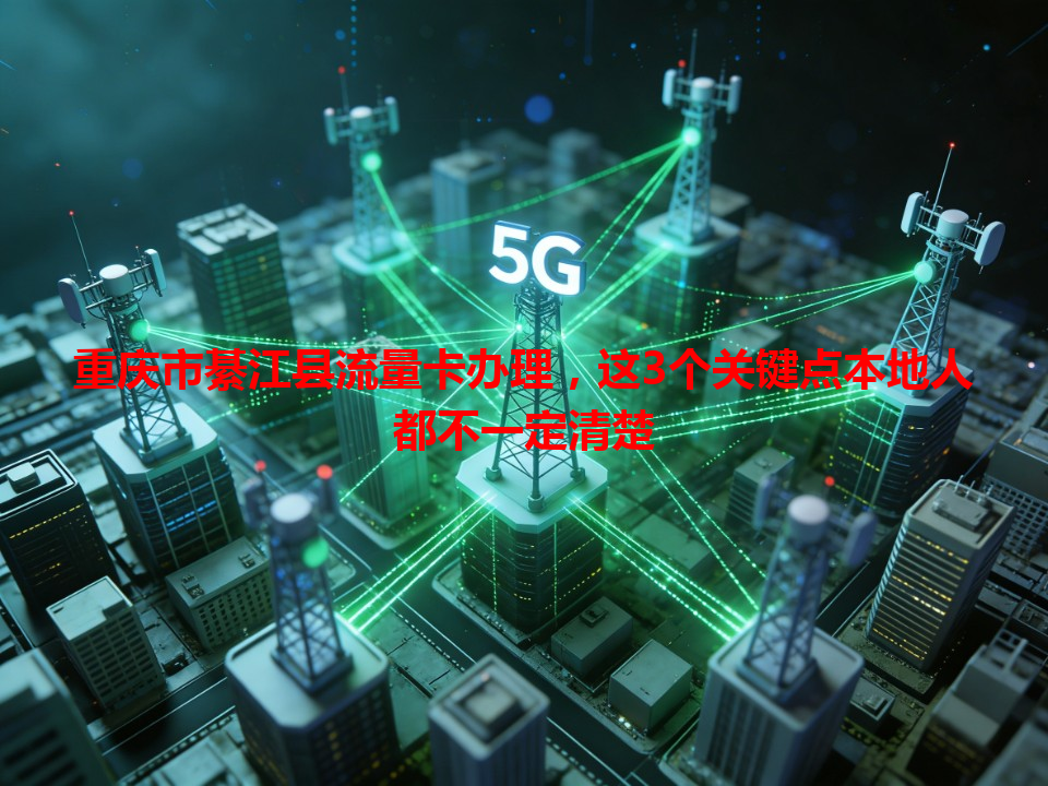 重庆市綦江县流量卡办理，这3个关键点本地人都不一定清楚