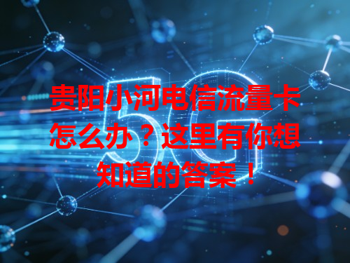 贵阳小河电信流量卡怎么办？这里有你想知道的答案！