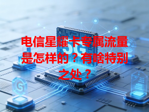 电信星耀卡专属流量是怎样的？有啥特别之处？