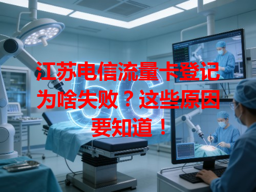 江苏电信流量卡登记为啥失败？这些原因要知道！