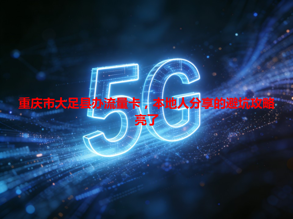 重庆市大足县办流量卡，本地人分享的避坑攻略亮了