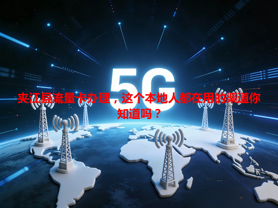 夹江县流量卡办理，这个本地人都在用的渠道你知道吗？