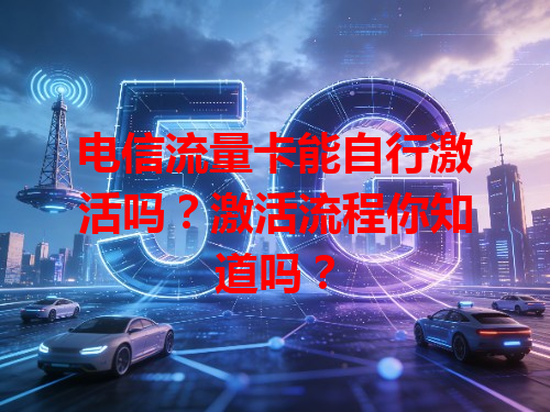 电信流量卡能自行激活吗？激活流程你知道吗？