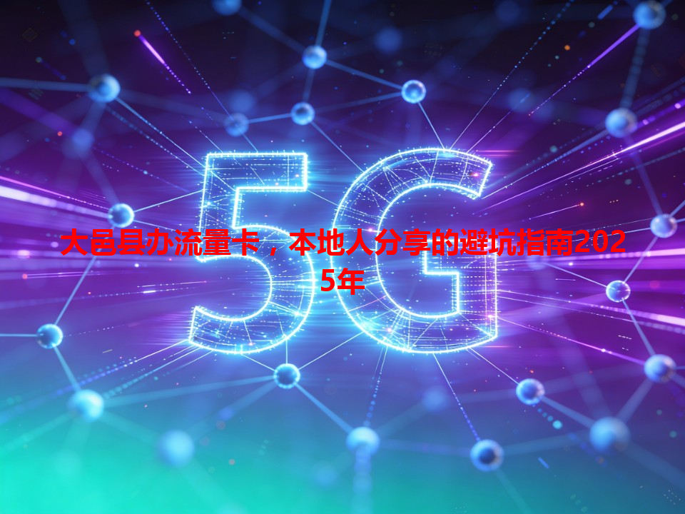 大邑县办流量卡，本地人分享的避坑指南2025年