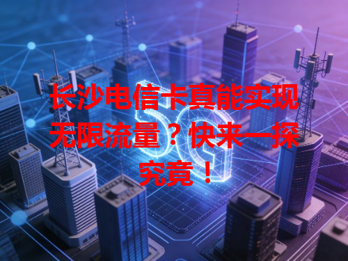长沙电信卡真能实现无限流量？快来一探究竟！