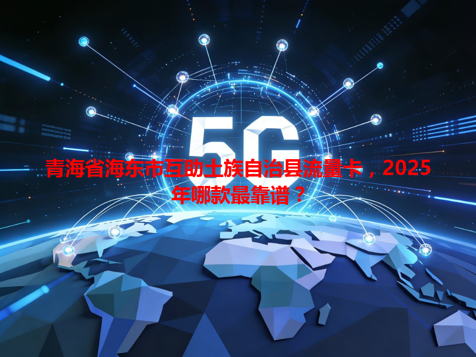 青海省海东市互助土族自治县流量卡，2025年哪款最靠谱？